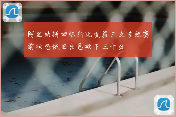 阿里纳斯回忆科比凌晨三点苦练赛前状态依旧出色砍下三十分