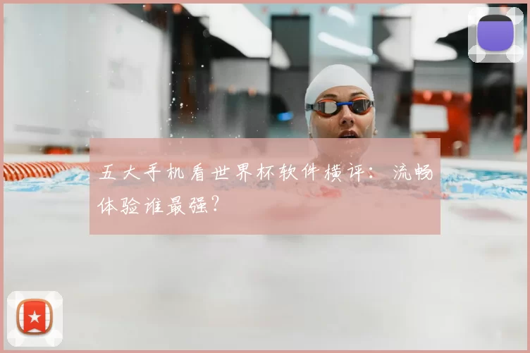 五大手机看世界杯软件横评:流畅体验谁最强?