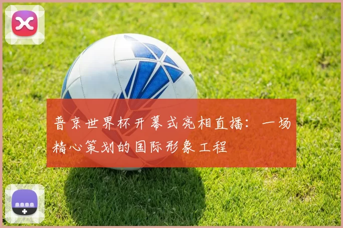 普京世界杯开幕式亮相直播:一场精心策划的国际形象工程