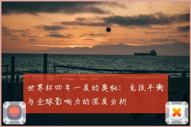 世界杯四年一度的奥秘：竞技平衡与全球影响力的深度分析