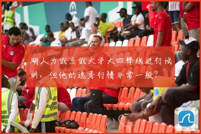 湖人为俄亥俄大学大四锋线进行试训，但他的选秀行情非常一般？