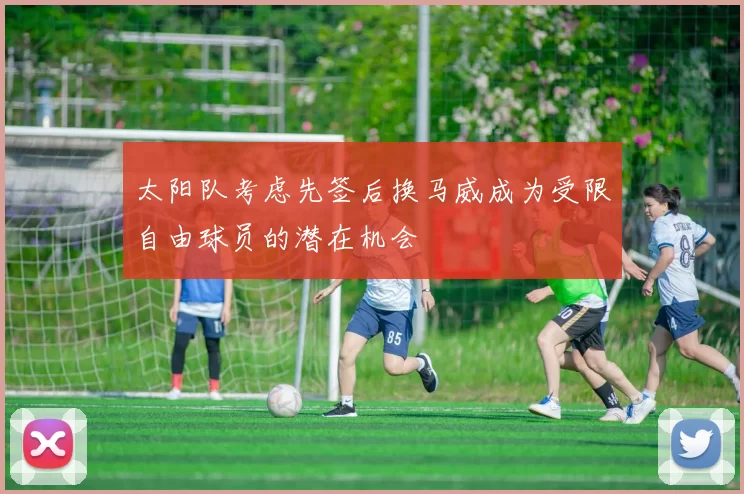 太阳队考虑先签后换马威成为受限自由球员的潜在机会