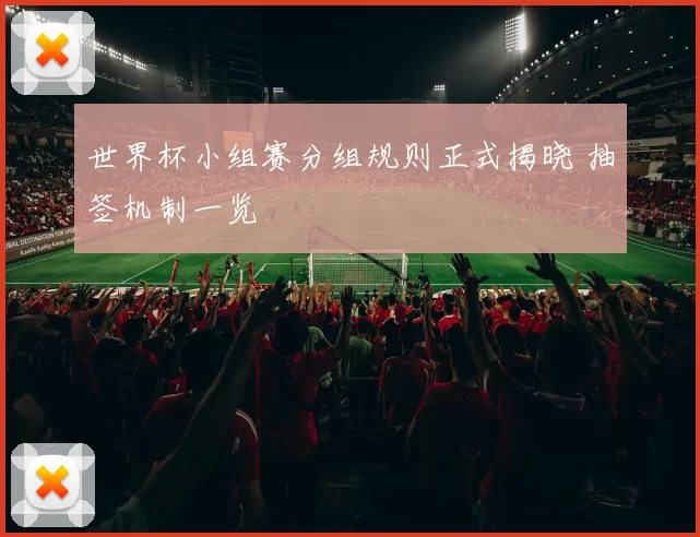 世界杯小组赛分组规则正式揭晓 抽签机制一览