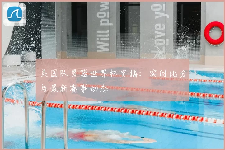 美国队男篮世界杯直播：实时比分与最新赛事动态