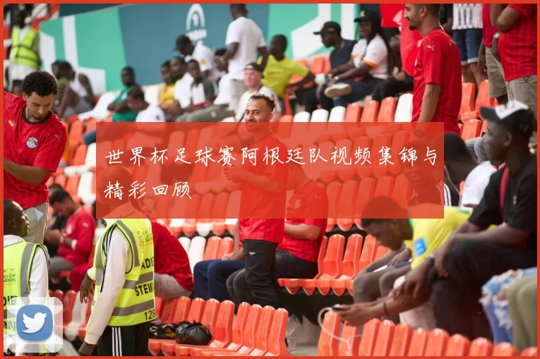世界杯足球赛阿根廷队视频集锦与精彩回顾