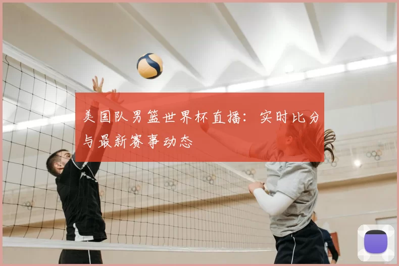 美国队男篮世界杯直播:实时比分与最新赛事动态
