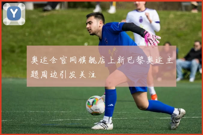 奥运会官网旗舰店上新巴黎奥运主题周边引发关注