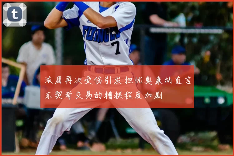 浓眉再次受伤引发担忧奥康纳直言东契奇交易的糟糕程度加剧