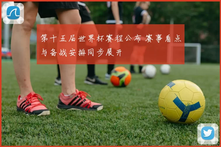 第十五届世界杯赛程公布 赛事看点与备战安排同步展开