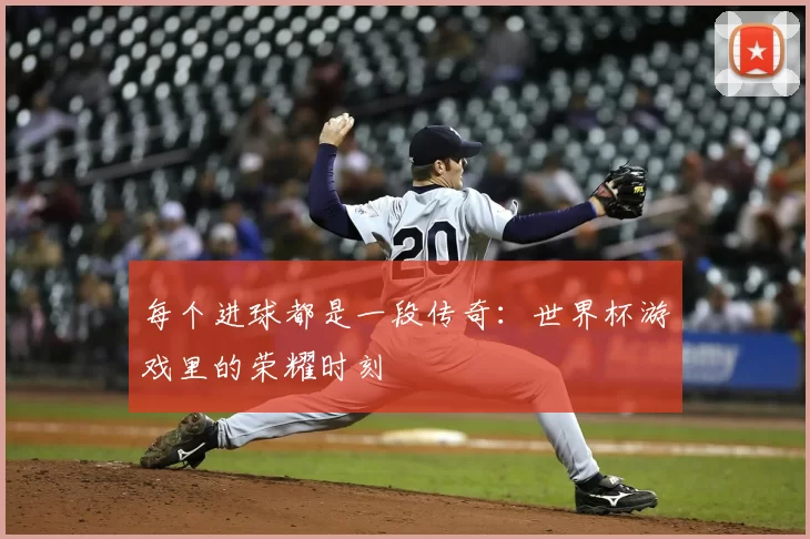 每个进球都是一段传奇:世界杯游戏里的荣耀时刻