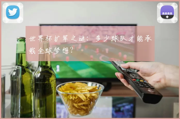 世界杯扩军之谜：多少球队才能承载全球梦想？