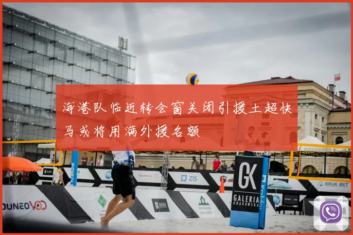 海港队临近转会窗关闭引援土超快马或将用满外援名额