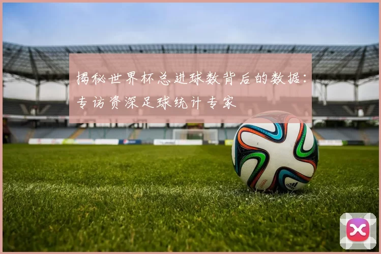 揭秘世界杯总进球数背后的数据:专访资深足球统计专家