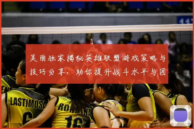 吴丽独家揭秘英雄联盟游戏策略与技巧分享，助你提升战斗水平与团队协作能力