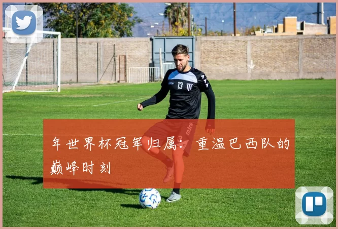 年世界杯冠军归属:重温巴西队的巅峰时刻