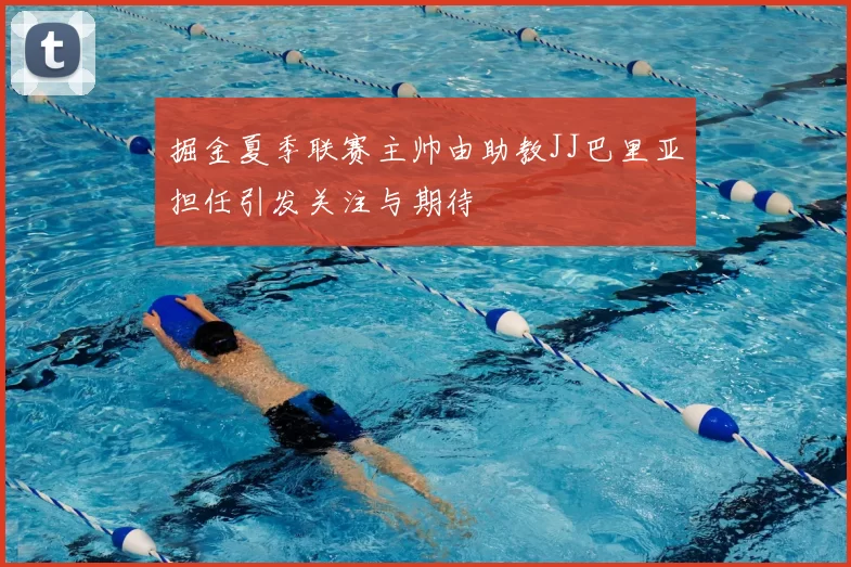 掘金夏季联赛主帅由助教JJ巴里亚担任引发关注与期待