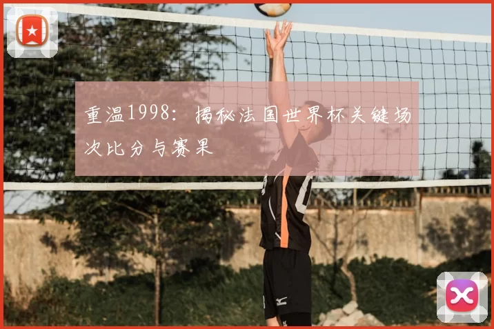 重温1998：揭秘法国世界杯关键场次比分与赛果