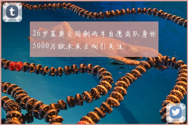 26岁莱奥合同剩两年自愿离队身价5000万欧未来去向引关注