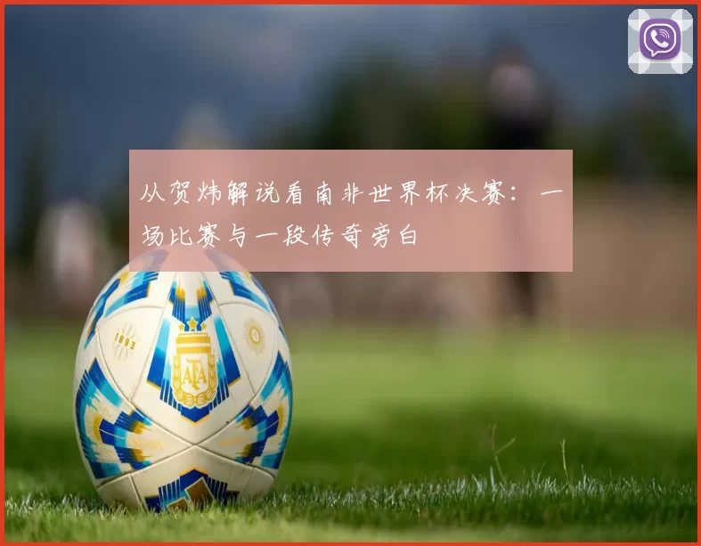 从贺炜解说看南非世界杯决赛：一场比赛与一段传奇旁白