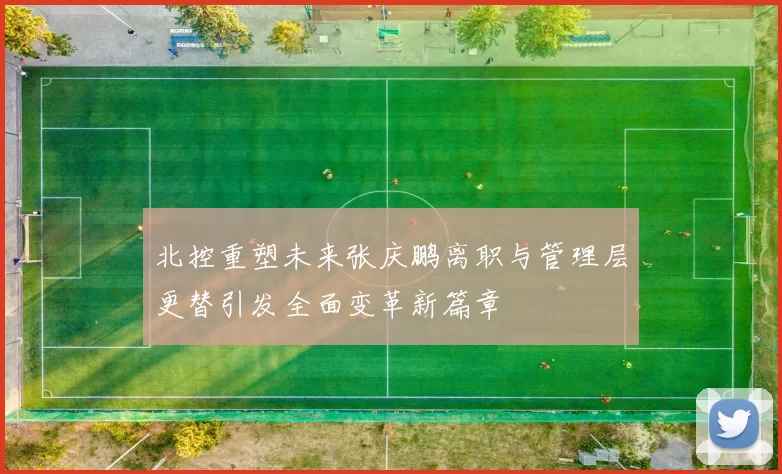 北控重塑未来张庆鹏离职与管理层更替引发全面变革新篇章