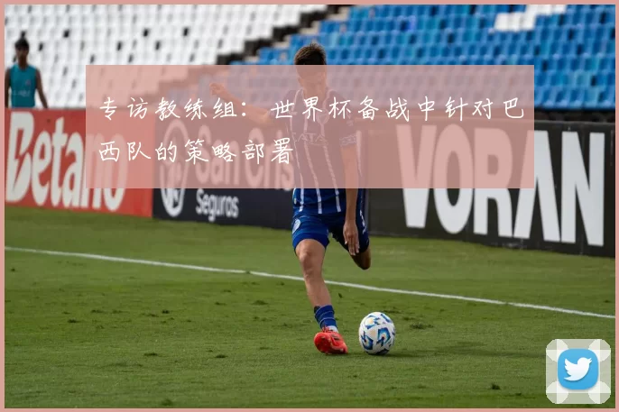专访教练组：世界杯备战中针对巴西队的策略部署