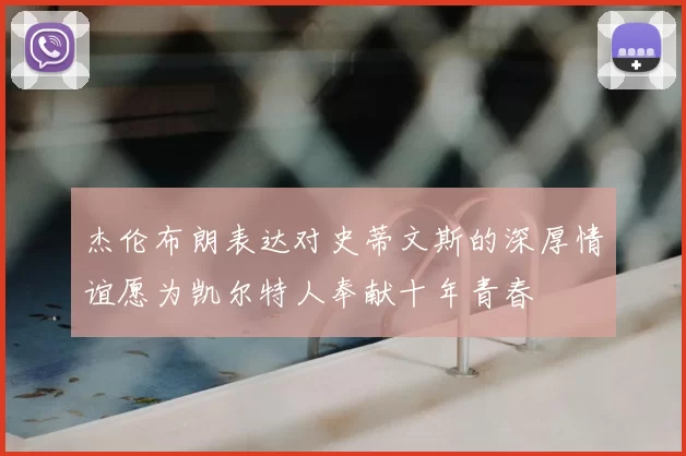 杰伦布朗表达对史蒂文斯的深厚情谊愿为凯尔特人奉献十年青春