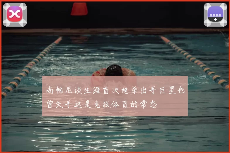 尚帕尼谈生涯首次绝杀出手巨星也曾失手这是竞技体育的常态