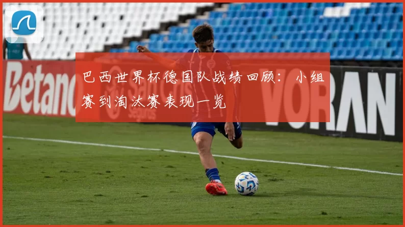 巴西世界杯德国队战绩回顾：小组赛到淘汰赛表现一览
