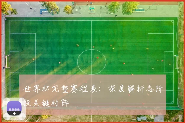 世界杯完整赛程表：深度解析各阶段关键对阵