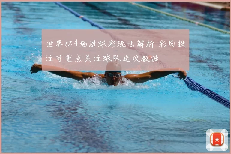 世界杯4场进球彩玩法解析 彩民投注可重点关注球队进攻数据