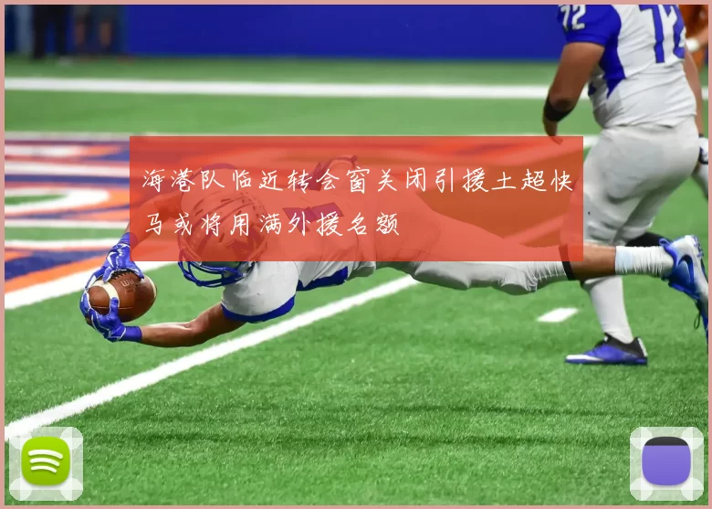 海港队临近转会窗关闭引援土超快马或将用满外援名额