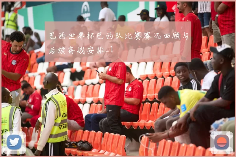 巴西世界杯巴西队比赛赛况回顾与后续备战安排_1