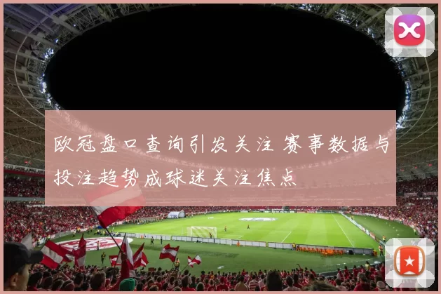 欧冠盘口查询引发关注 赛事数据与投注趋势成球迷关注焦点