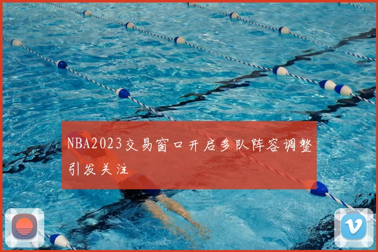 NBA2023交易窗口开启多队阵容调整引发关注