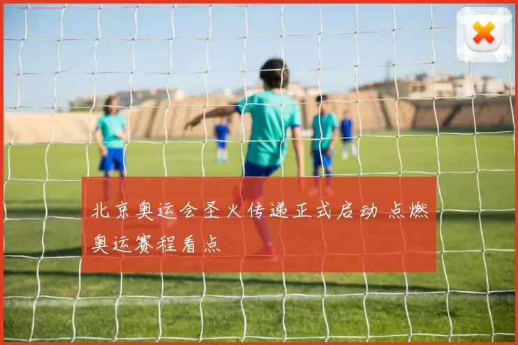 北京奥运会圣火传递正式启动 点燃奥运赛程看点
