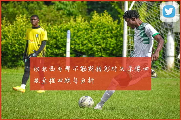 切尔西与那不勒斯精彩对决录像回放全程回顾与分析