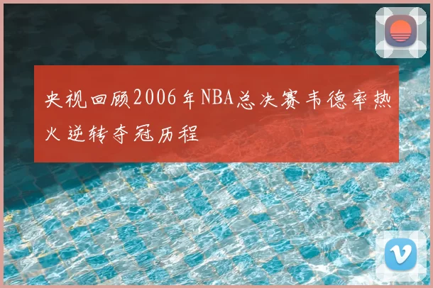 央视回顾2006年NBA总决赛韦德率热火逆转夺冠历程
