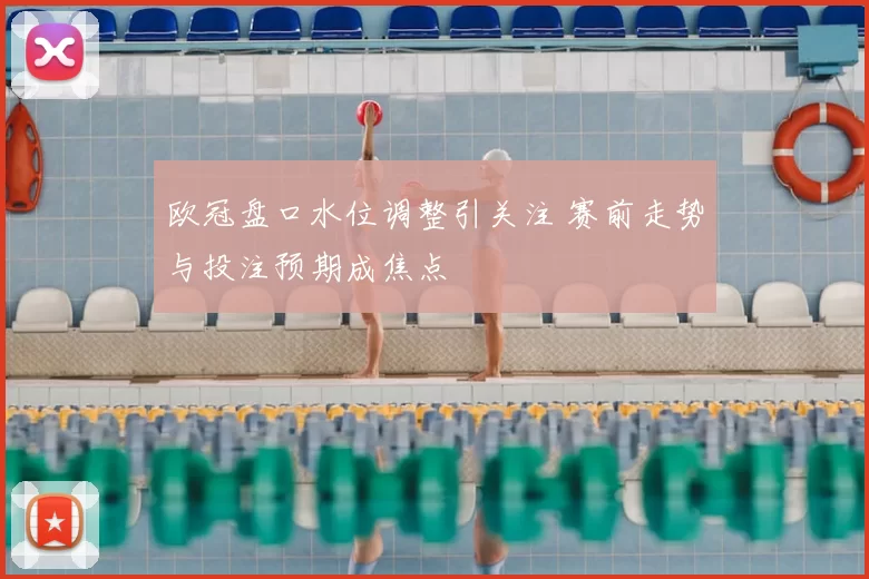 欧冠盘口水位调整引关注 赛前走势与投注预期成焦点
