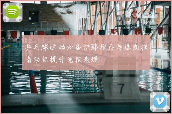 乒乓球运动必备护膝推荐与选购指南助你提升竞技表现