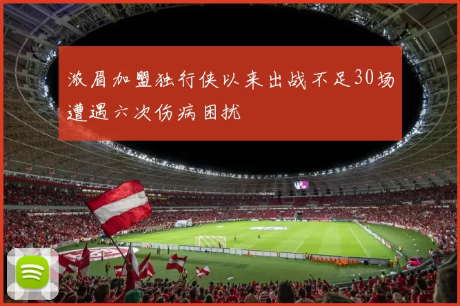 浓眉加盟独行侠以来出战不足30场遭遇六次伤病困扰