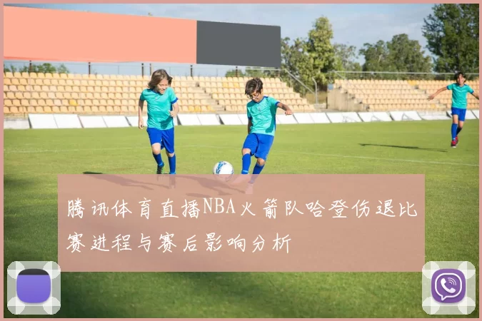 腾讯体育直播NBA火箭队哈登伤退比赛进程与赛后影响分析