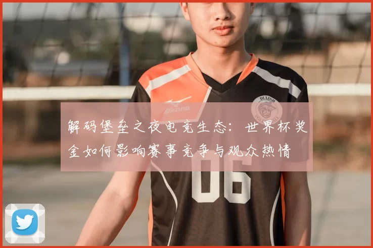 解码堡垒之夜电竞生态：世界杯奖金如何影响赛事竞争与观众热情