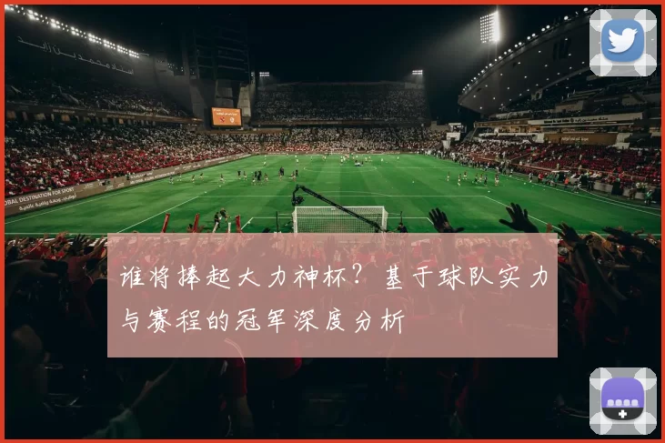 谁将捧起大力神杯?基于球队实力与赛程的冠军深度分析