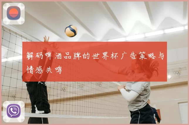 解码啤酒品牌的世界杯广告策略与情感共鸣