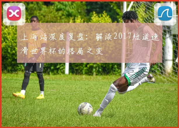 上海站深度复盘：解读2017短道速滑世界杯的格局之变