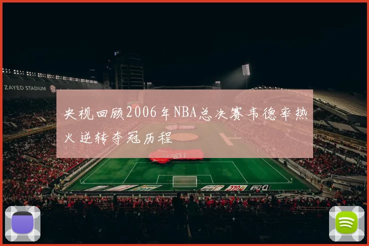 央视回顾2006年NBA总决赛韦德率热火逆转夺冠历程