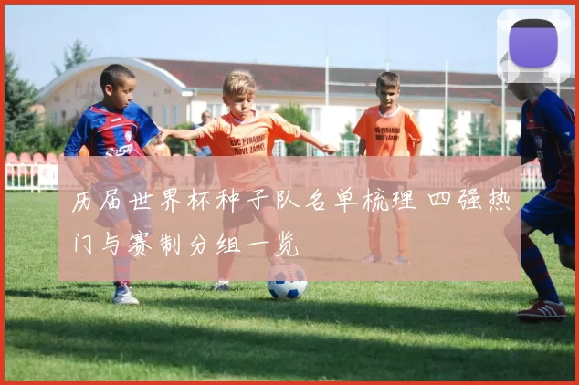 历届世界杯种子队名单梳理 四强热门与赛制分组一览