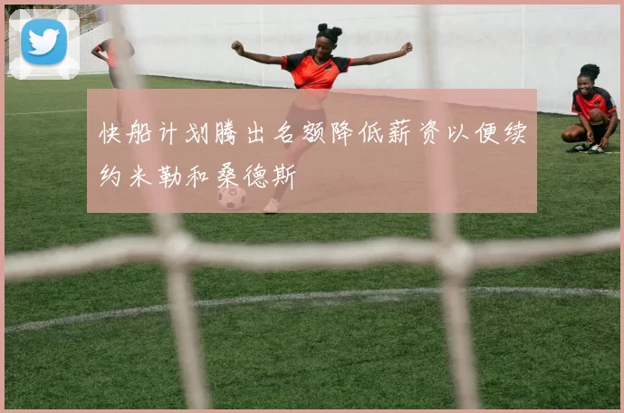 快船计划腾出名额降低薪资以便续约米勒和桑德斯