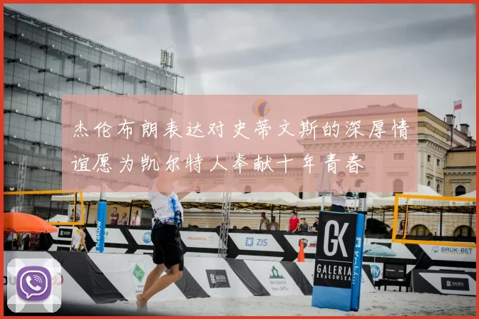 杰伦布朗表达对史蒂文斯的深厚情谊愿为凯尔特人奉献十年青春