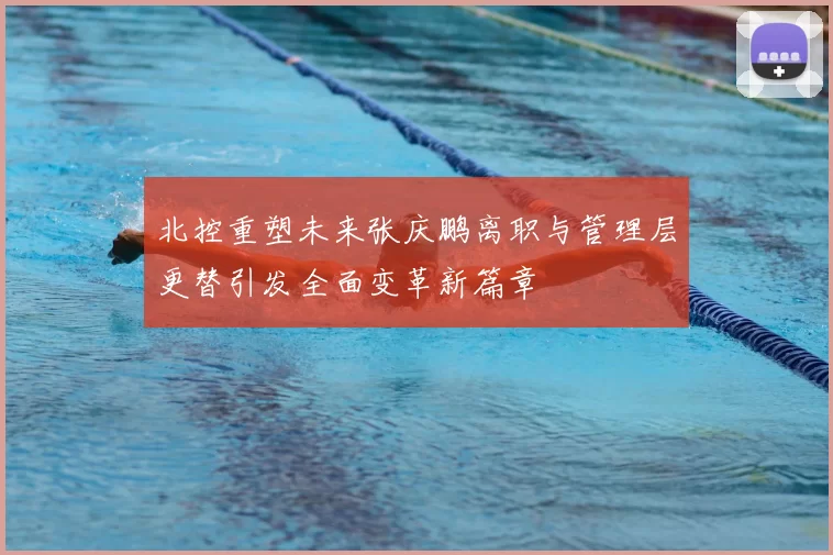 北控重塑未来张庆鹏离职与管理层更替引发全面变革新篇章